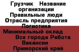 Грузчик › Название организации ­ Правильные люди › Отрасль предприятия ­ Логистика › Минимальный оклад ­ 30 000 - Все города Работа » Вакансии   . Приморский край,Владивосток г.